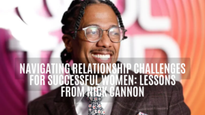 relationship challenges for successful women, nick cannon, ihearthatgirl.com