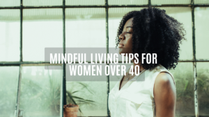 Mindful Living Tips for Women Over 40, ihearthatgirl.com